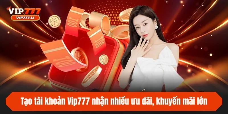 Tạo tài khoản Vip777 nhận nhiều ưu đãi, khuyến mãi lớn