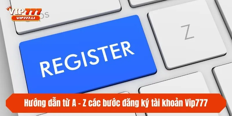Hướng dẫn từ A - Z các bước đăng ký tài khoản Vip777